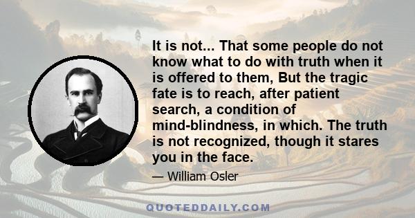 It is not... That some people do not know what to do with truth when it is offered to them, But the tragic fate is to reach, after patient search, a condition of mind-blindness, in which. The truth is not recognized,