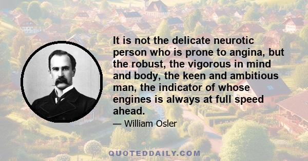 It is not the delicate neurotic person who is prone to angina, but the robust, the vigorous in mind and body, the keen and ambitious man, the indicator of whose engines is always at full speed ahead.