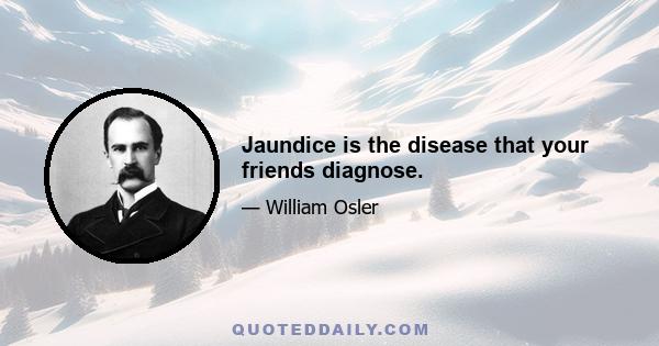 Jaundice is the disease that your friends diagnose.