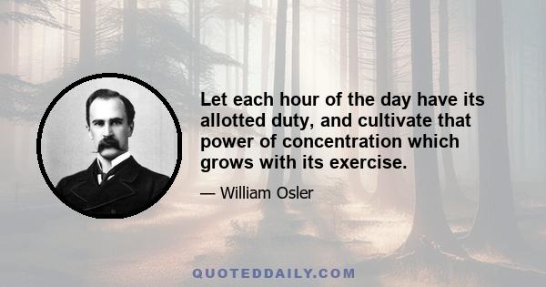 Let each hour of the day have its allotted duty, and cultivate that power of concentration which grows with its exercise.