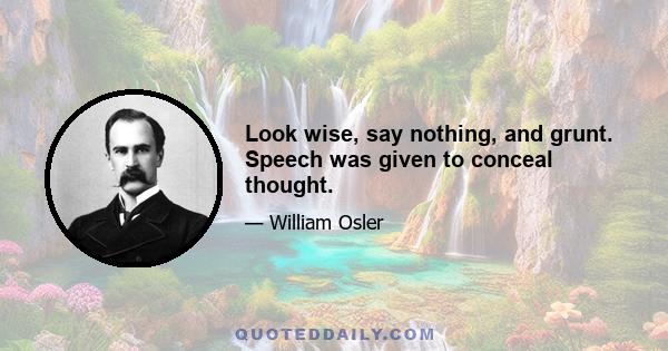 Look wise, say nothing, and grunt. Speech was given to conceal thought.