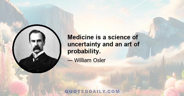 Medicine is a science of uncertainty and an art of probability.