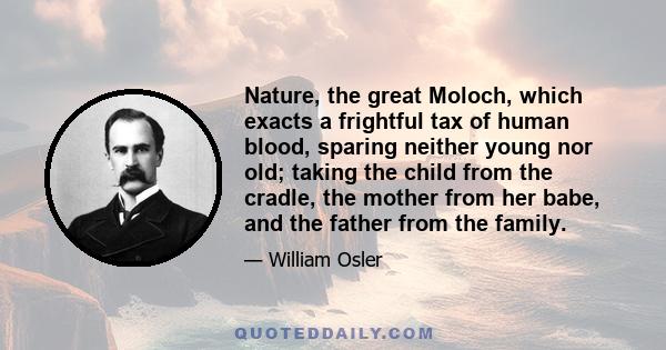 Nature, the great Moloch, which exacts a frightful tax of human blood, sparing neither young nor old; taking the child from the cradle, the mother from her babe, and the father from the family.