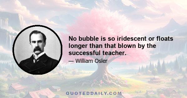 No bubble is so iridescent or floats longer than that blown by the successful teacher.