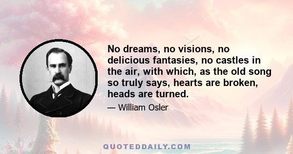 No dreams, no visions, no delicious fantasies, no castles in the air, with which, as the old song so truly says, hearts are broken, heads are turned.