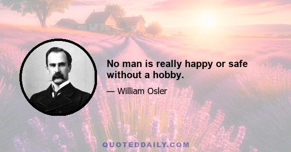 No man is really happy or safe without a hobby.