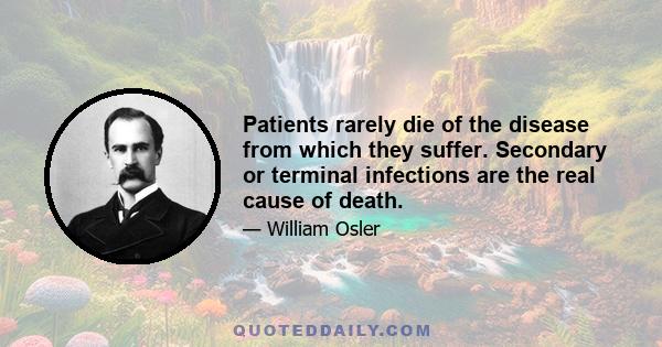 Patients rarely die of the disease from which they suffer. Secondary or terminal infections are the real cause of death.