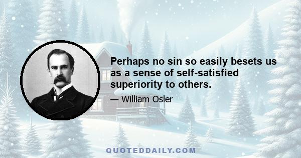 Perhaps no sin so easily besets us as a sense of self-satisfied superiority to others.