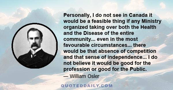 Personally, I do not see in Canada it would be a feasible thing if any Ministry organized taking over both the Health and the Disease of the entire community... even in the most favourable circumstances... there would