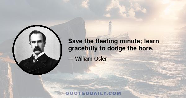 Save the fleeting minute; learn gracefully to dodge the bore.