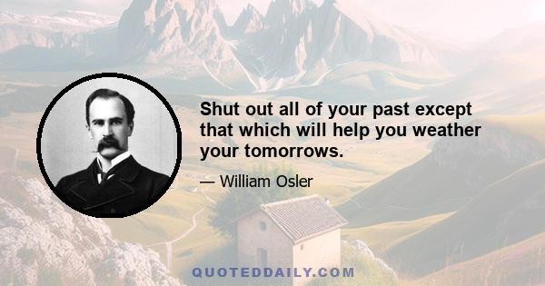 Shut out all of your past except that which will help you weather your tomorrows.