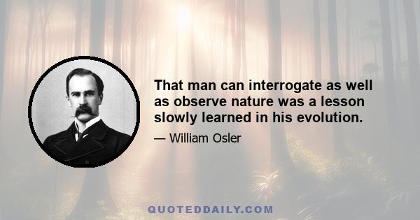 That man can interrogate as well as observe nature was a lesson slowly learned in his evolution.