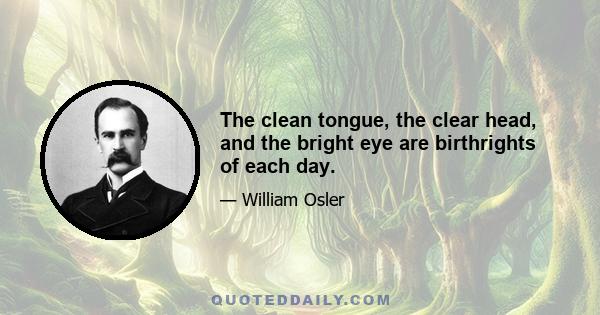 The clean tongue, the clear head, and the bright eye are birthrights of each day.