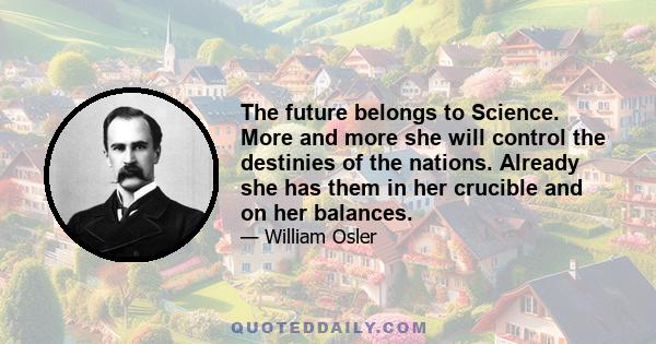 The future belongs to Science. More and more she will control the destinies of the nations. Already she has them in her crucible and on her balances.