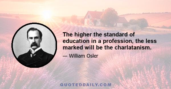 The higher the standard of education in a profession, the less marked will be the charlatanism.