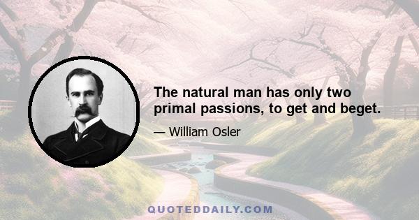 The natural man has only two primal passions, to get and beget.