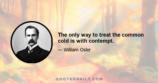 The only way to treat the common cold is with contempt.