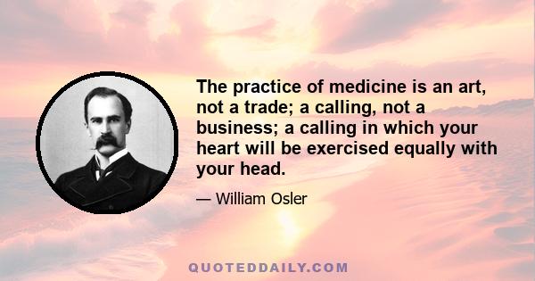 The practice of medicine is an art, not a trade; a calling, not a business; a calling in which your heart will be exercised equally with your head.