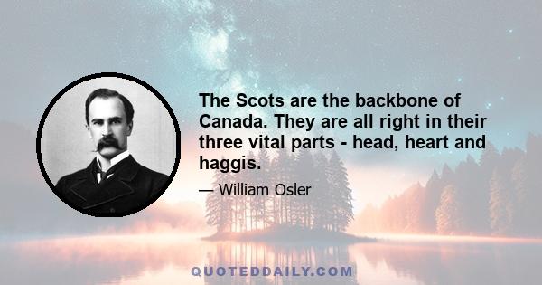 The Scots are the backbone of Canada. They are all right in their three vital parts - head, heart and haggis.