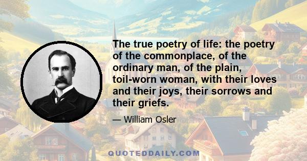 The true poetry of life: the poetry of the commonplace, of the ordinary man, of the plain, toil-worn woman, with their loves and their joys, their sorrows and their griefs.