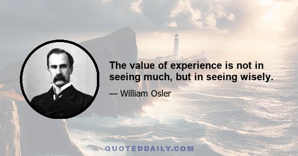 The value of experience is not in seeing much, but in seeing wisely.