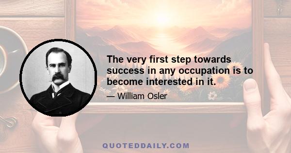 The very first step towards success in any occupation is to become interested in it.