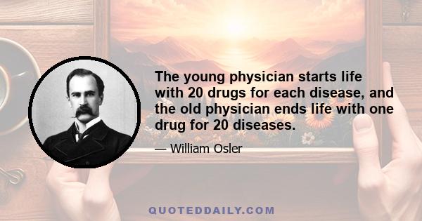 The young physician starts life with 20 drugs for each disease, and the old physician ends life with one drug for 20 diseases.