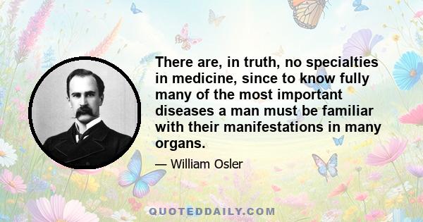 There are, in truth, no specialties in medicine, since to know fully many of the most important diseases a man must be familiar with their manifestations in many organs.