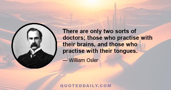 There are only two sorts of doctors; those who practise with their brains, and those who practise with their tongues.