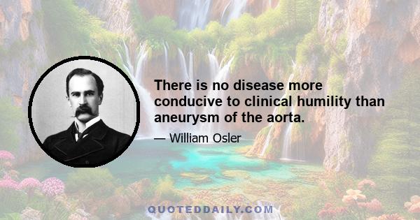 There is no disease more conducive to clinical humility than aneurysm of the aorta.