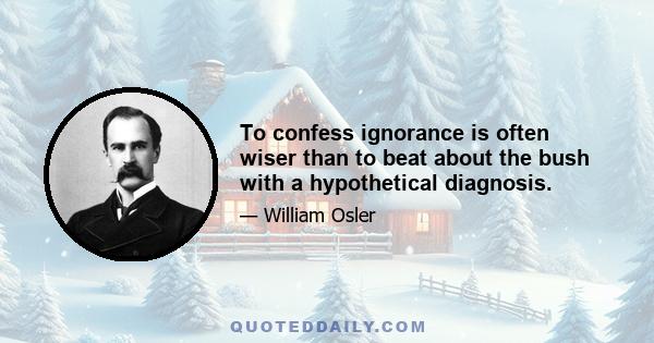 To confess ignorance is often wiser than to beat about the bush with a hypothetical diagnosis.