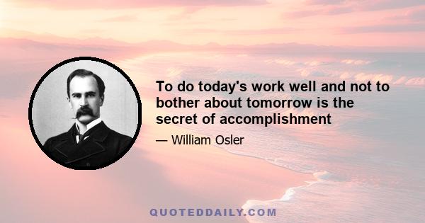 To do today's work well and not to bother about tomorrow is the secret of accomplishment