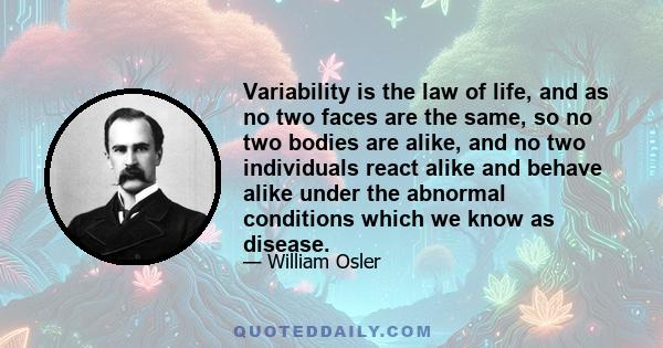 Variability is the law of life, and as no two faces are the same, so no two bodies are alike, and no two individuals react alike and behave alike under the abnormal conditions which we know as disease.