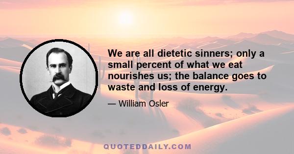 We are all dietetic sinners; only a small percent of what we eat nourishes us; the balance goes to waste and loss of energy.