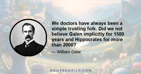 We doctors have always been a simple trusting folk. Did we not believe Galen implicitly for 1500 years and Hippocrates for more than 2000?