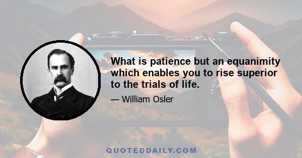 What is patience but an equanimity which enables you to rise superior to the trials of life.