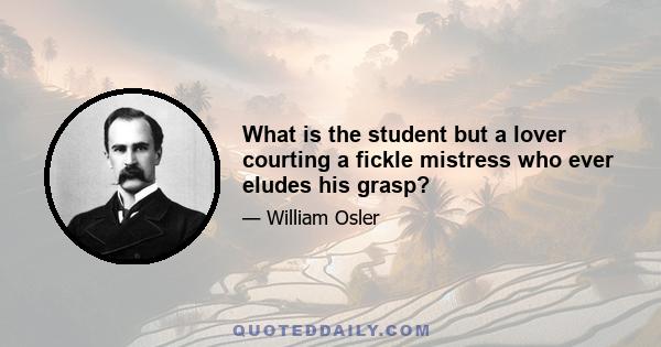 What is the student but a lover courting a fickle mistress who ever eludes his grasp?