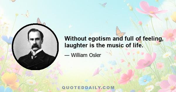 Without egotism and full of feeling, laughter is the music of life.