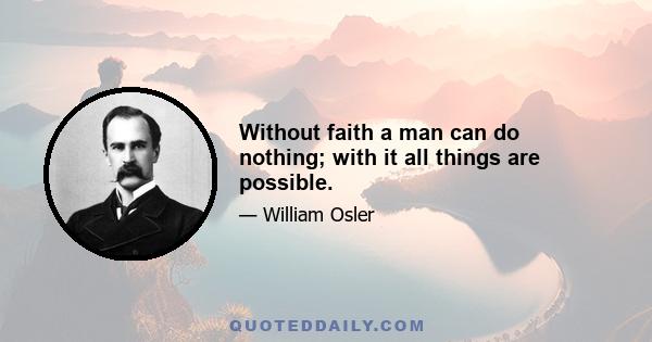 Without faith a man can do nothing; with it all things are possible.