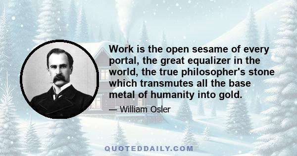 Work is the open sesame of every portal, the great equalizer in the world, the true philosopher's stone which transmutes all the base metal of humanity into gold.