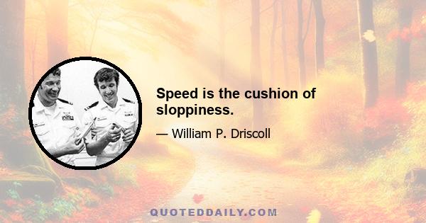 Speed is the cushion of sloppiness.