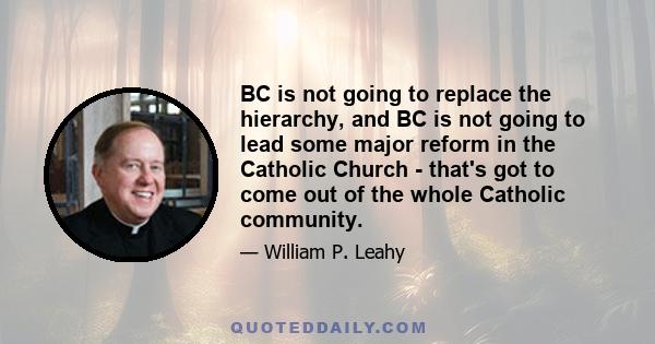 BC is not going to replace the hierarchy, and BC is not going to lead some major reform in the Catholic Church - that's got to come out of the whole Catholic community.