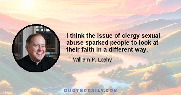 I think the issue of clergy sexual abuse sparked people to look at their faith in a different way.