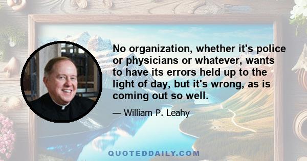 No organization, whether it's police or physicians or whatever, wants to have its errors held up to the light of day, but it's wrong, as is coming out so well.