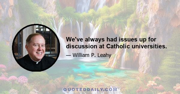 We've always had issues up for discussion at Catholic universities.