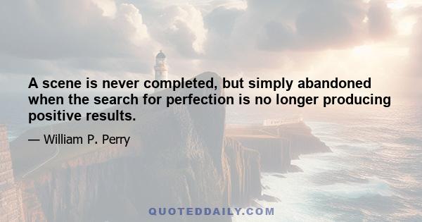 A scene is never completed, but simply abandoned when the search for perfection is no longer producing positive results.