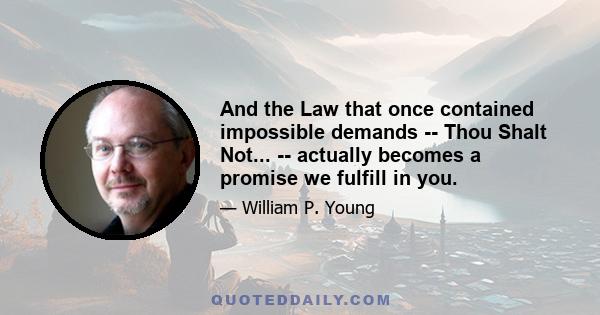 And the Law that once contained impossible demands -- Thou Shalt Not... -- actually becomes a promise we fulfill in you.