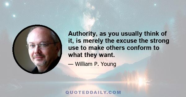 Authority, as you usually think of it, is merely the excuse the strong use to make others conform to what they want.