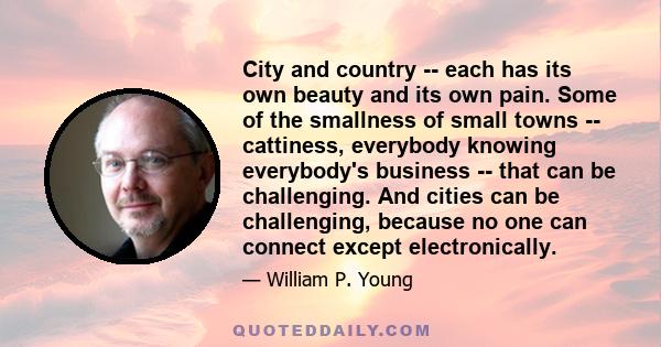 City and country -- each has its own beauty and its own pain. Some of the smallness of small towns -- cattiness, everybody knowing everybody's business -- that can be challenging. And cities can be challenging, because