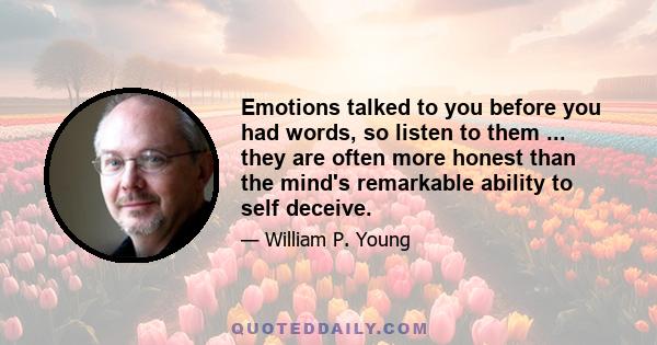 Emotions talked to you before you had words, so listen to them ... they are often more honest than the mind's remarkable ability to self deceive.